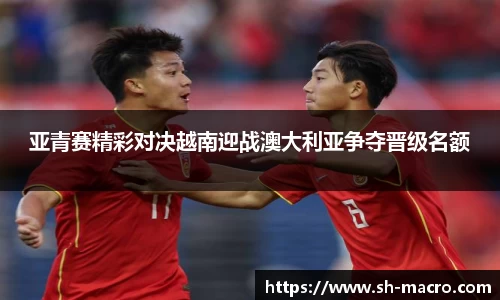 亚青赛精彩对决越南迎战澳大利亚争夺晋级名额